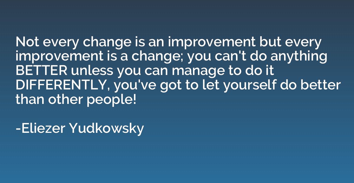 Not every change is an improvement but every improvement is 