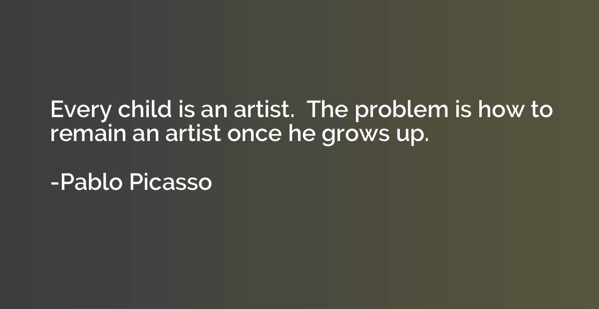 Every child is an artist.  The problem is how to remain an a