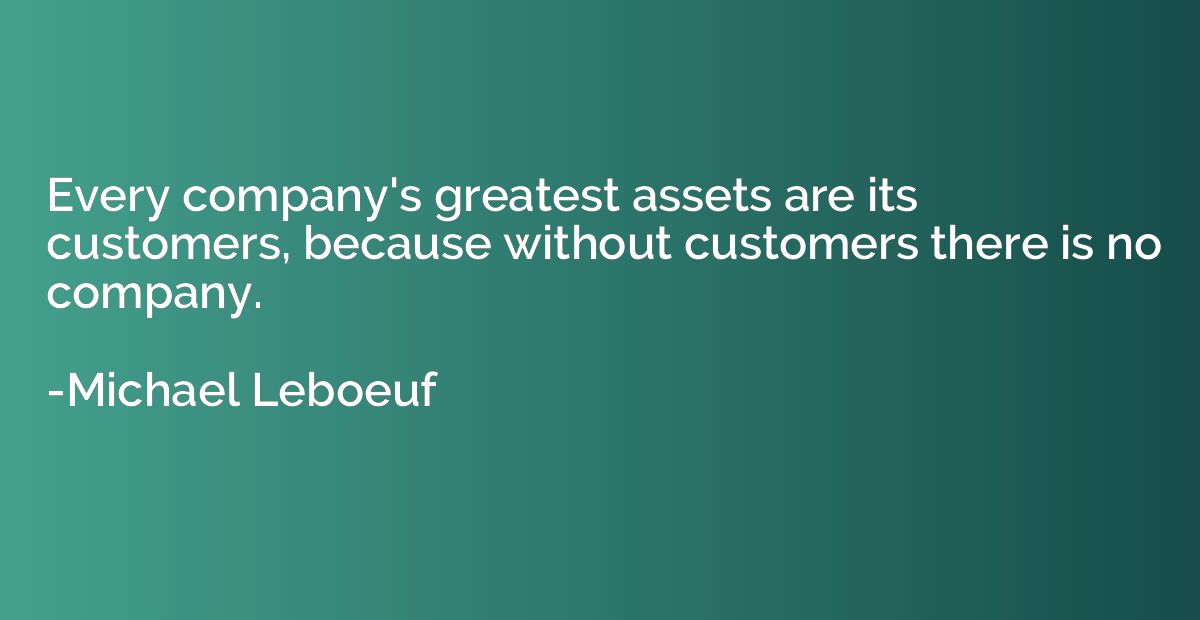 Every company's greatest assets are its customers, because w