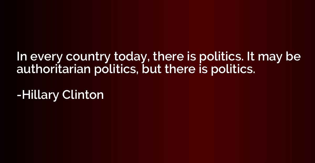 In every country today, there is politics. It may be authori