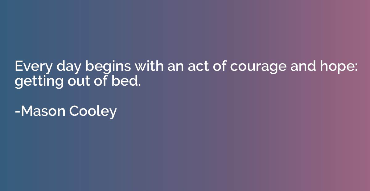 Every day begins with an act of courage and hope: getting ou