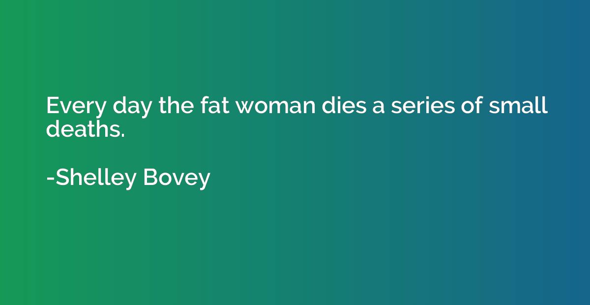 Every day the fat woman dies a series of small deaths.
