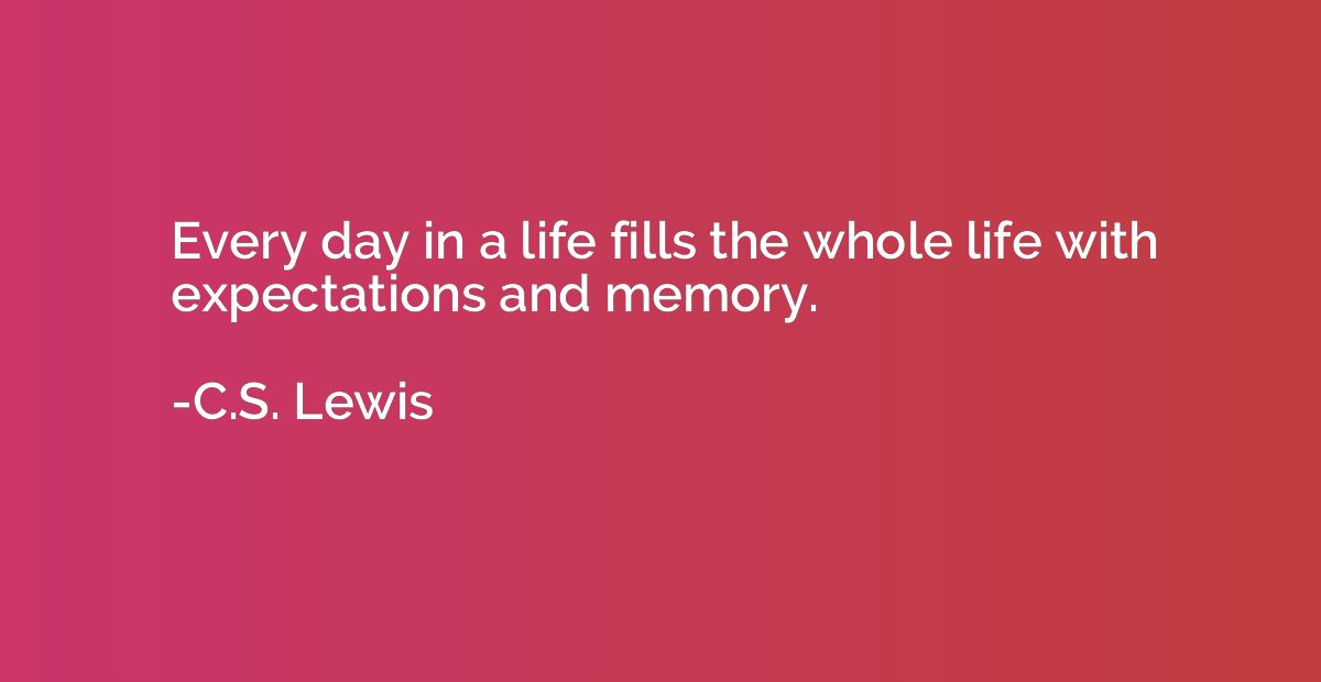 Every day in a life fills the whole life with expectations a