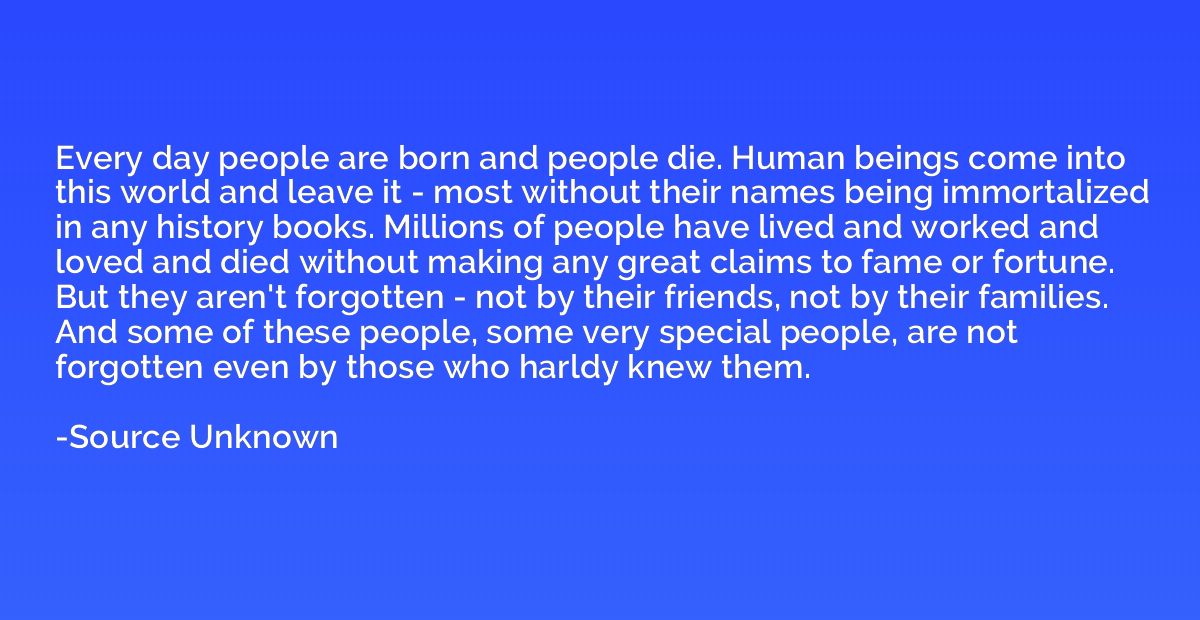 Every day people are born and people die. Human beings come 