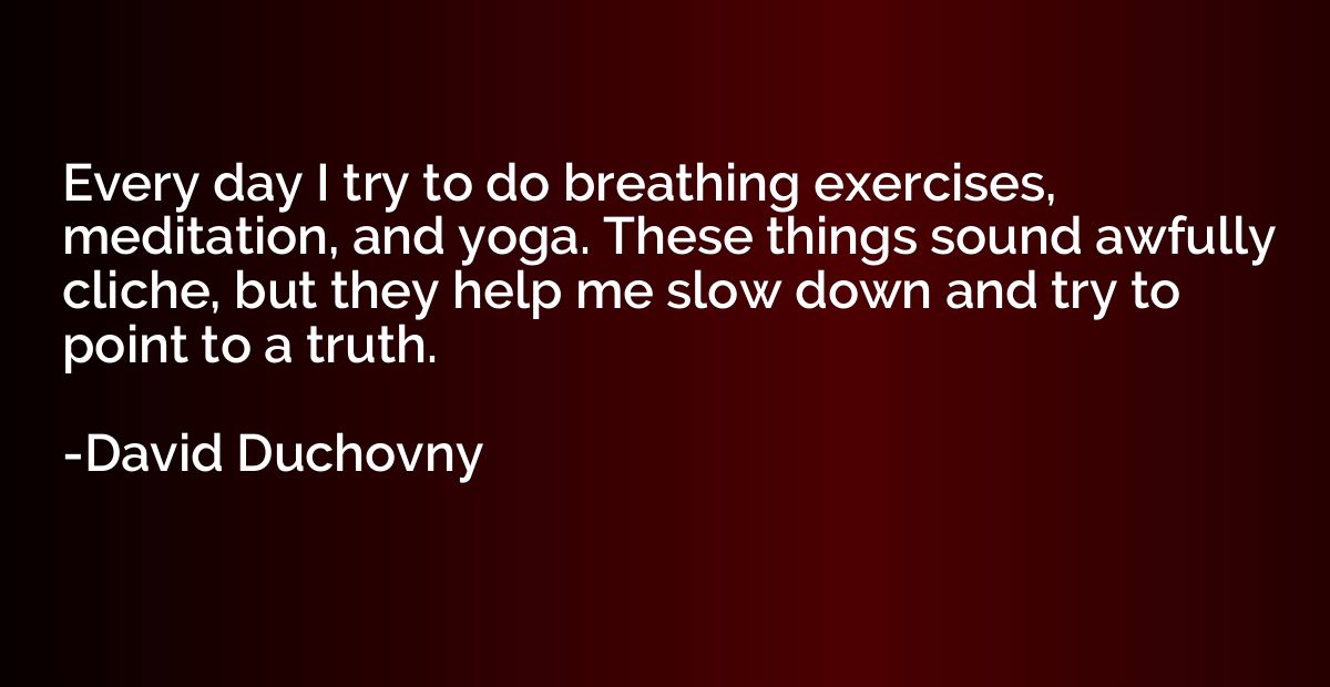 Every day I try to do breathing exercises, meditation, and y