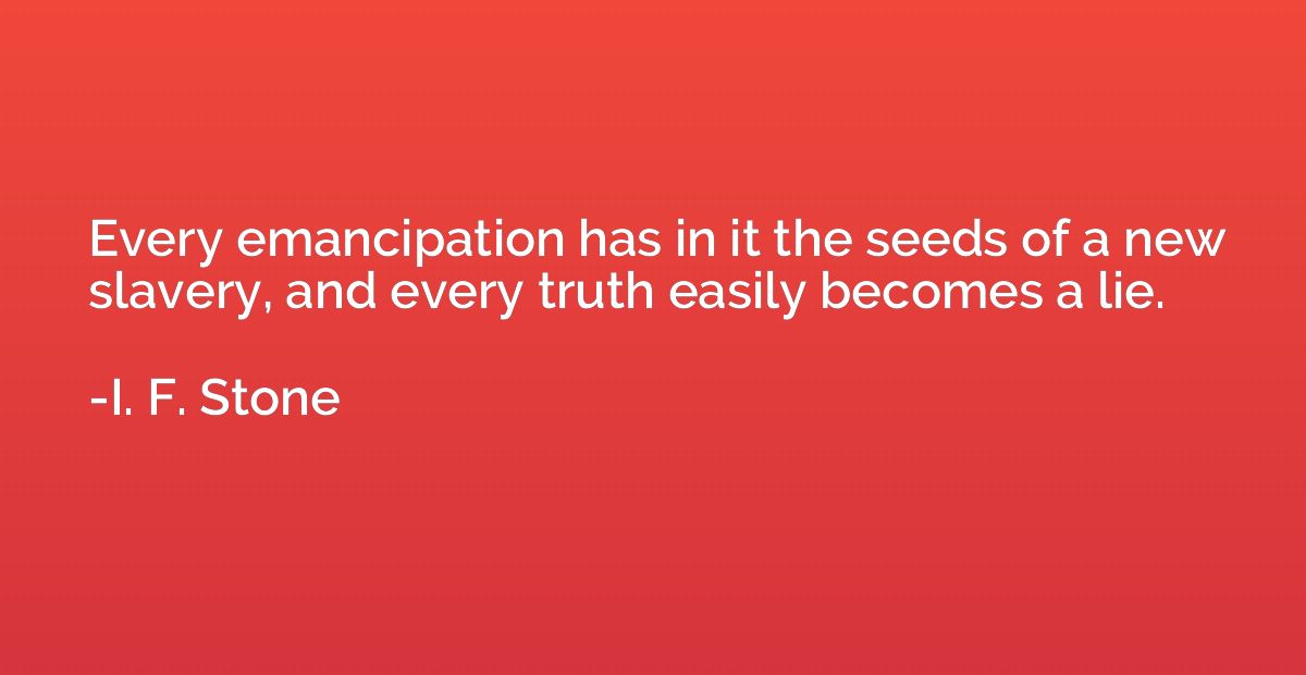 Every emancipation has in it the seeds of a new slavery, and
