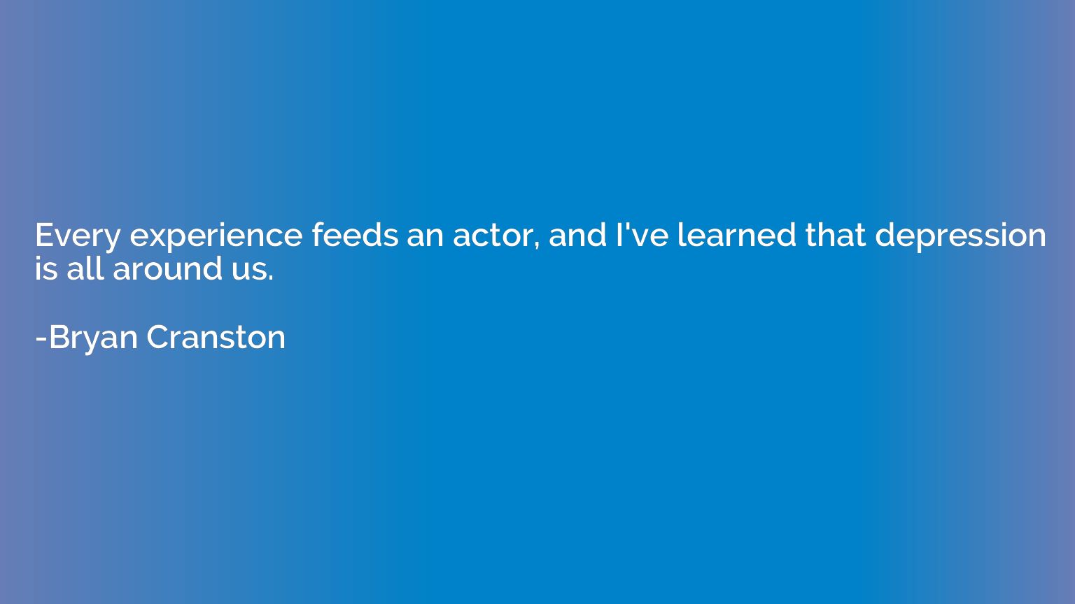 Every experience feeds an actor, and I've learned that depre
