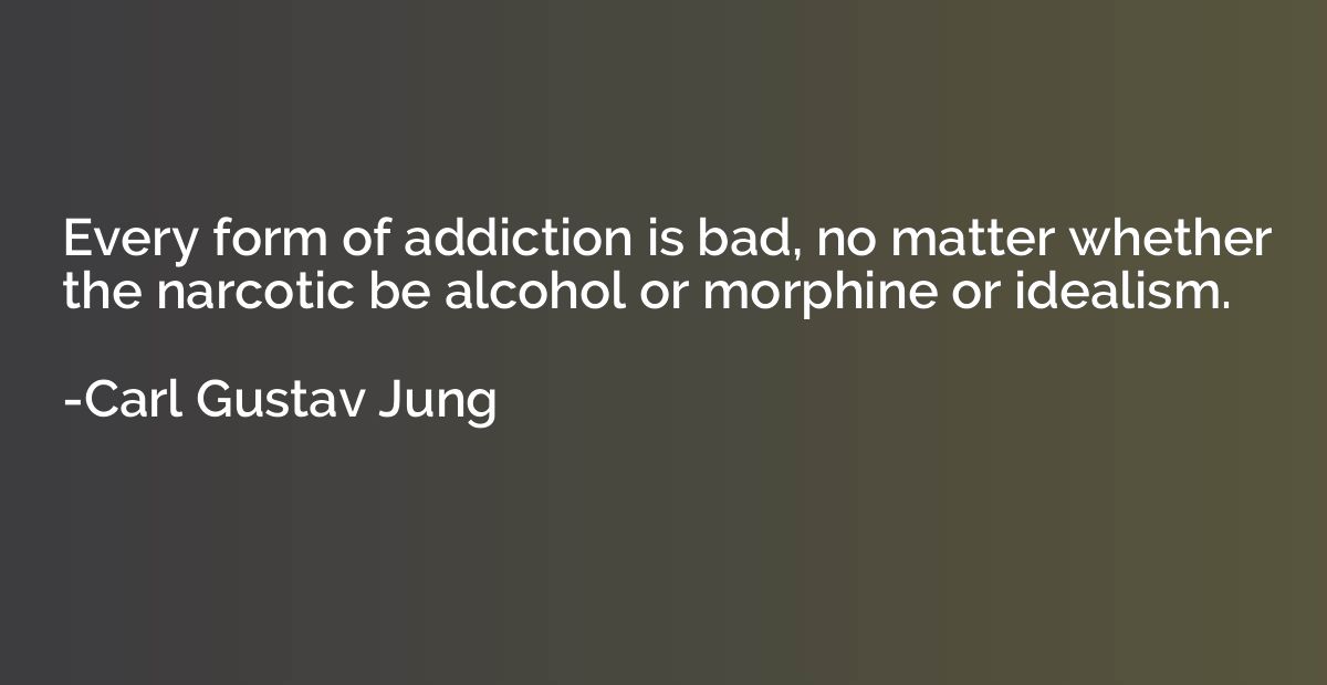 Every form of addiction is bad, no matter whether the narcot