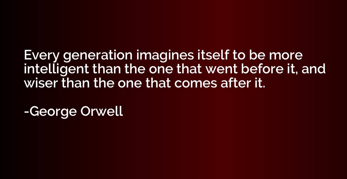Every generation imagines itself to be more intelligent than