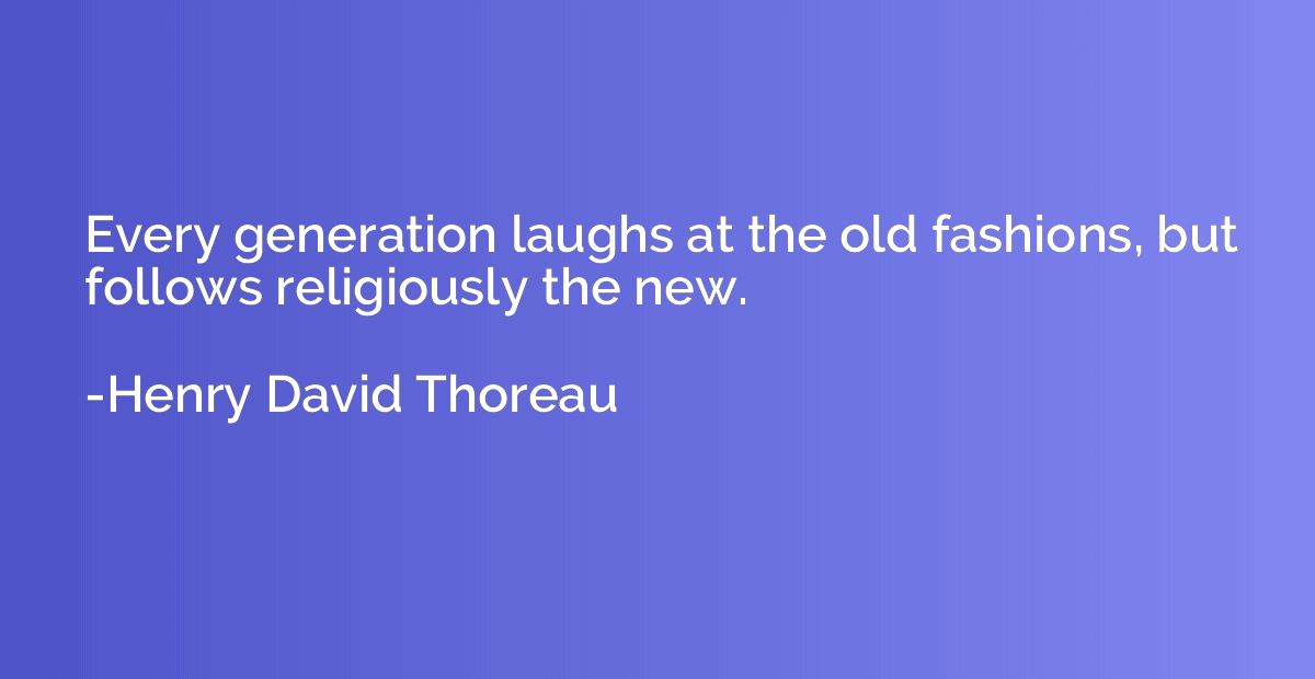 Every generation laughs at the old fashions, but follows rel