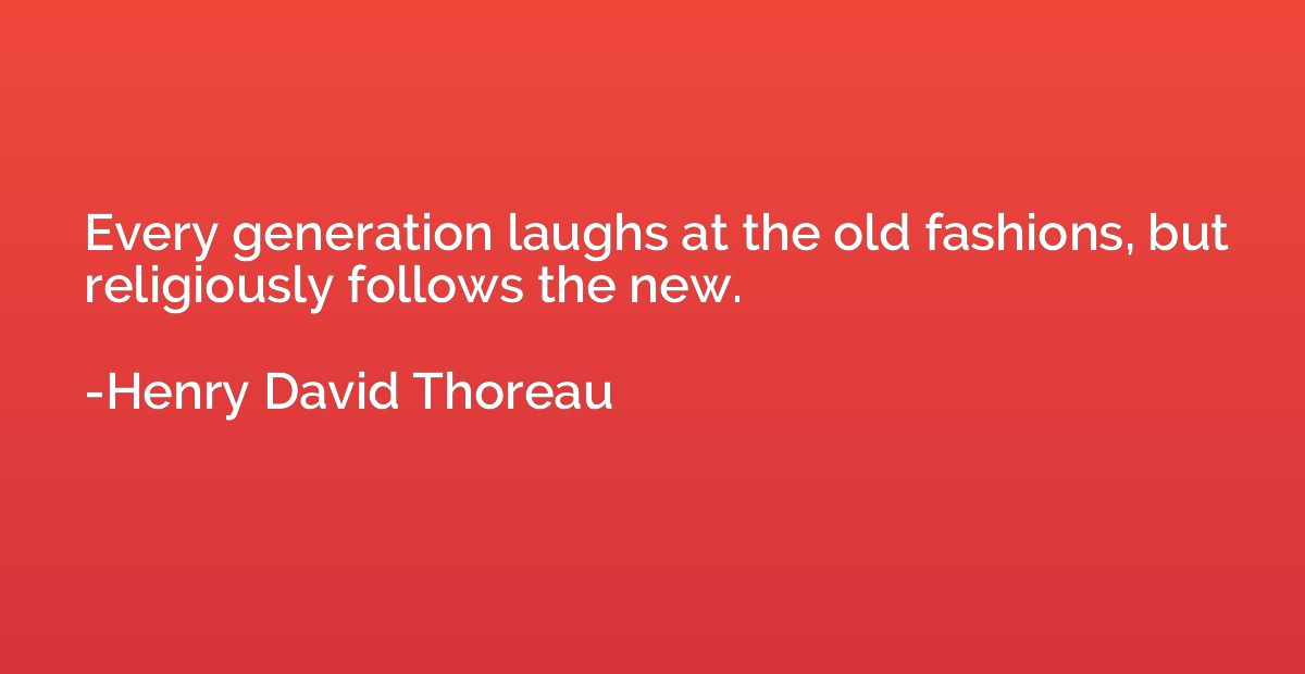 Every generation laughs at the old fashions, but religiously