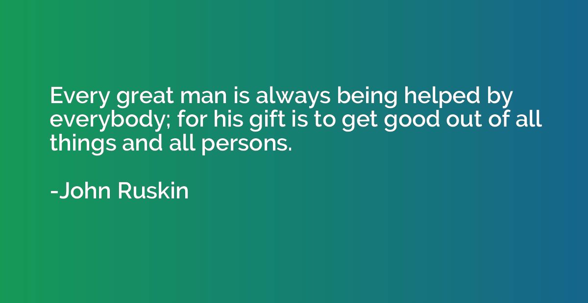 Every great man is always being helped by everybody; for his