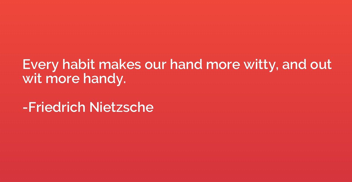 Every habit makes our hand more witty, and out wit more hand