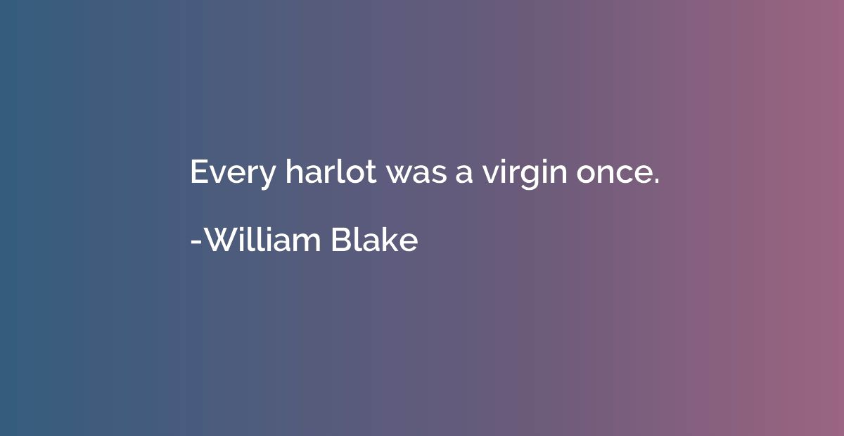 Every harlot was a virgin once.