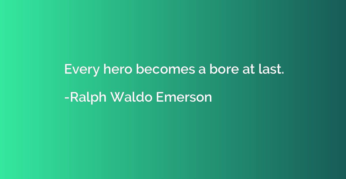 Every hero becomes a bore at last.