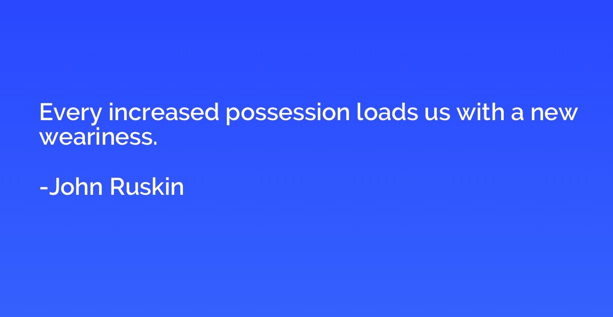 Every increased possession loads us with a new weariness.