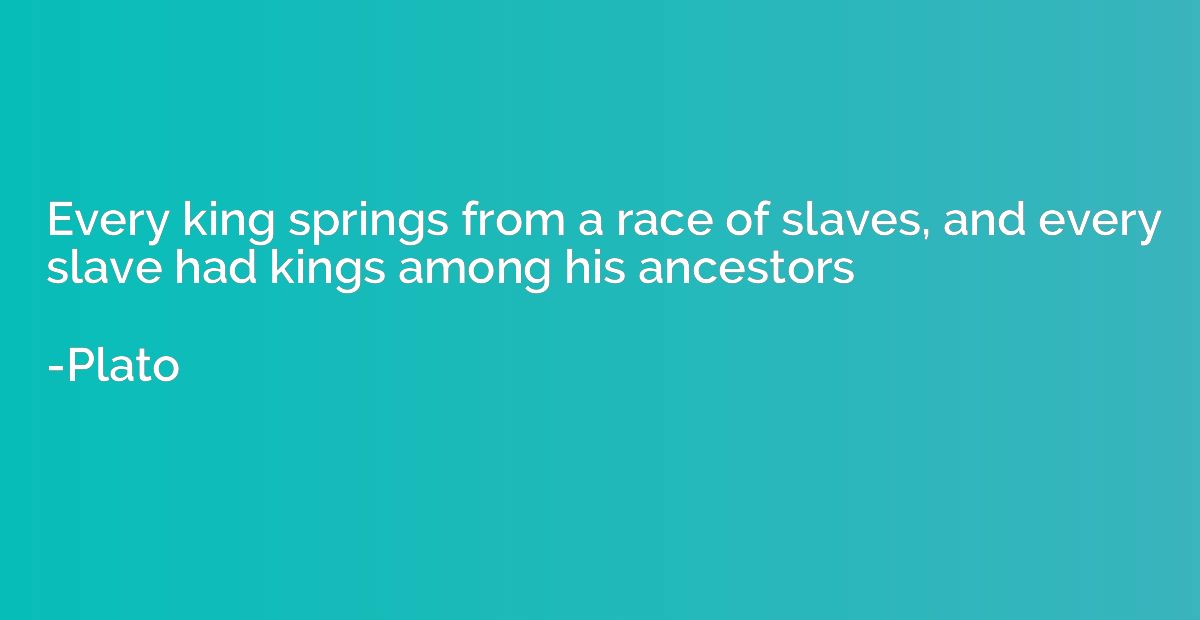 Every king springs from a race of slaves, and every slave ha