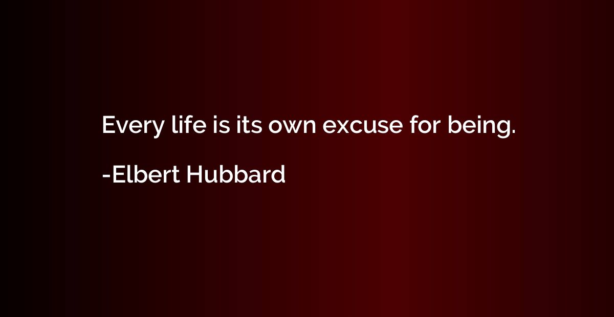 Every life is its own excuse for being.