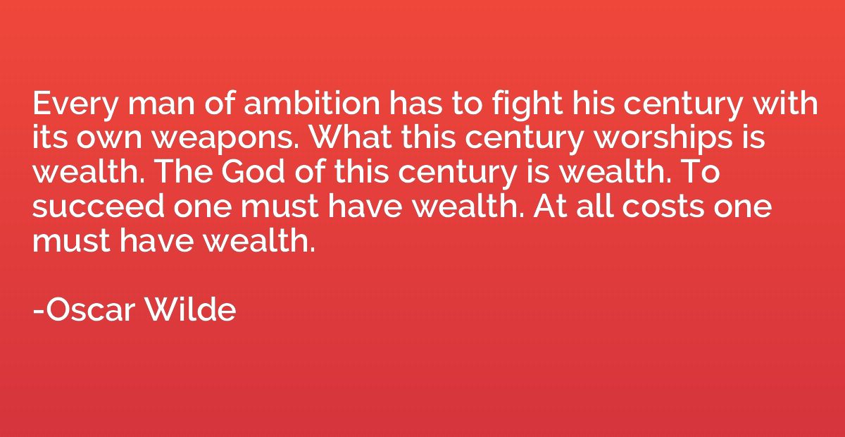 Every man of ambition has to fight his century with its own 