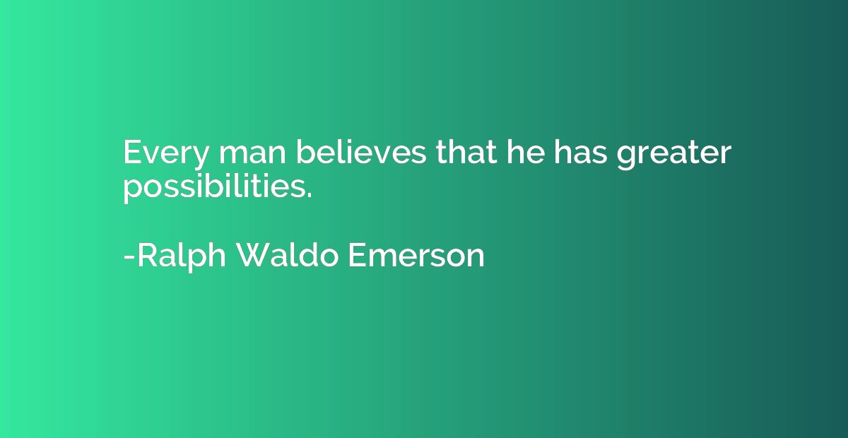 Every man believes that he has greater possibilities.