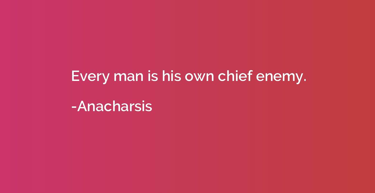 Every man is his own chief enemy.