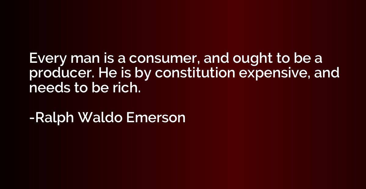 Every man is a consumer, and ought to be a producer. He is b