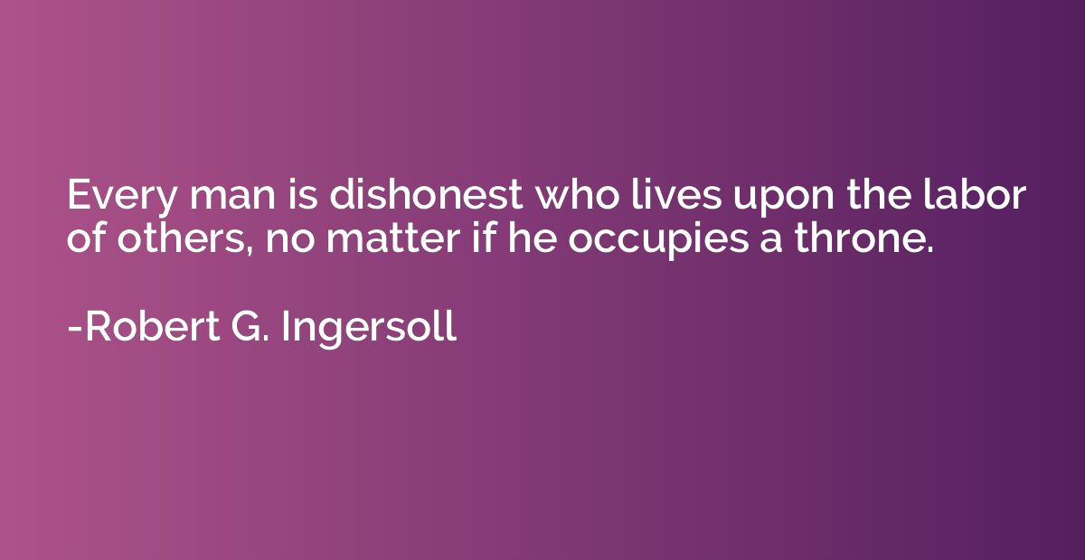 Every man is dishonest who lives upon the labor of others, n