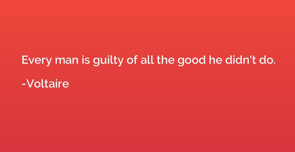 Every man is guilty of all the good he didn't do.