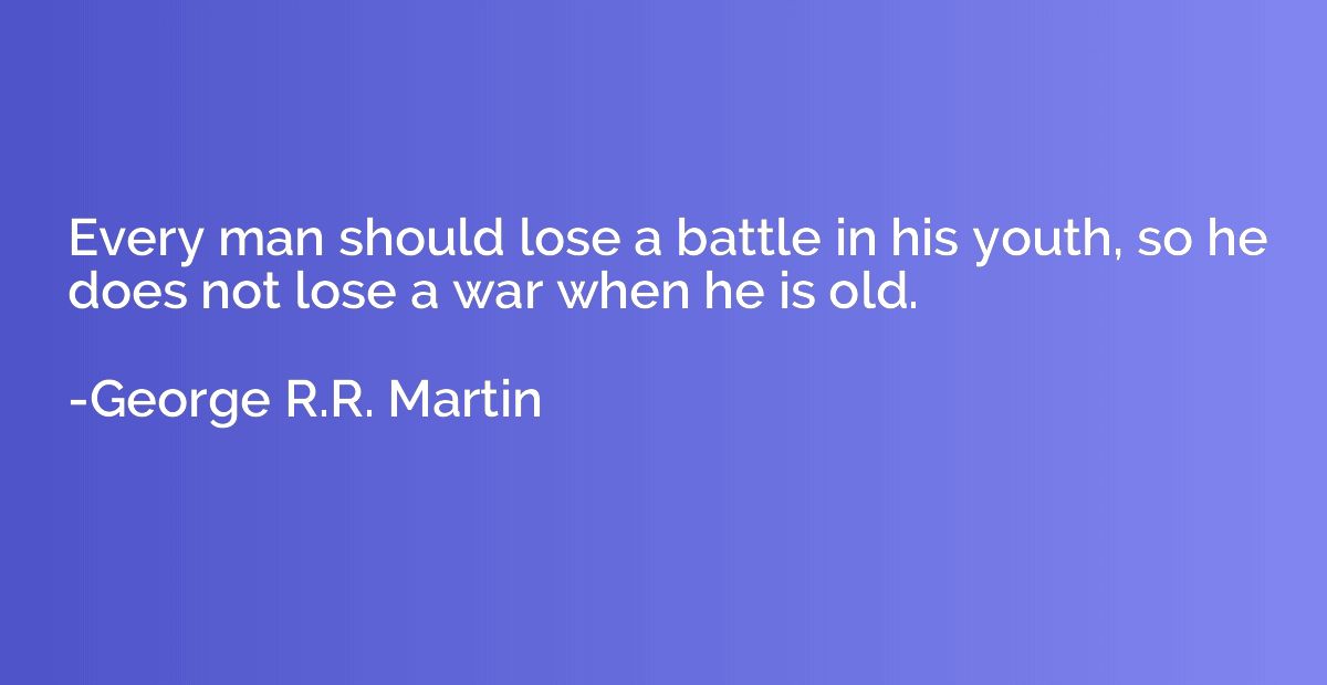 Every man should lose a battle in his youth, so he does not 