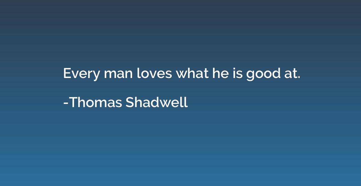 Every man loves what he is good at.