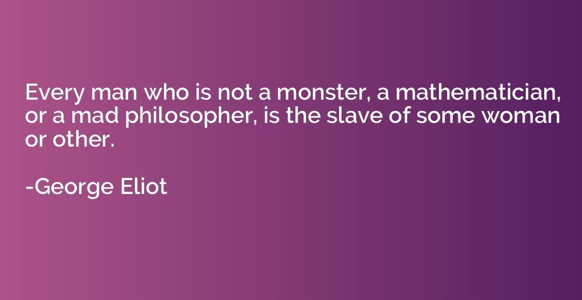 Every man who is not a monster, a mathematician, or a mad ph