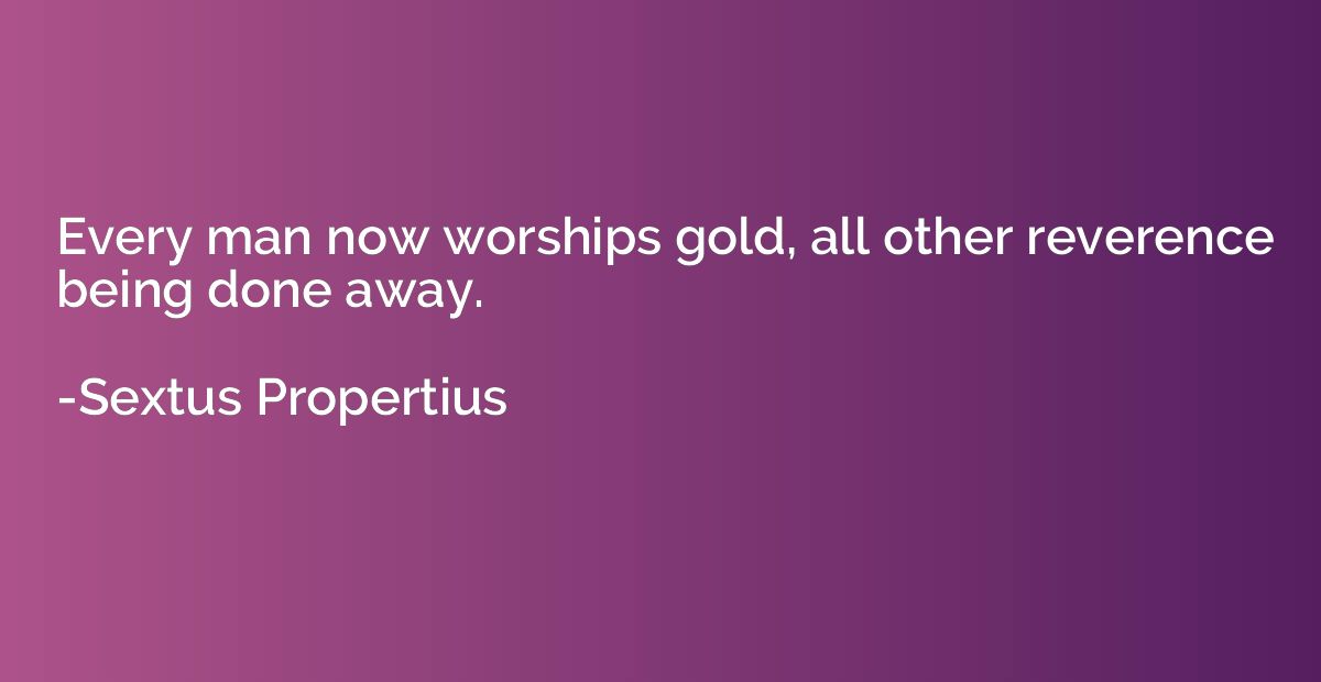 Every man now worships gold, all other reverence being done 