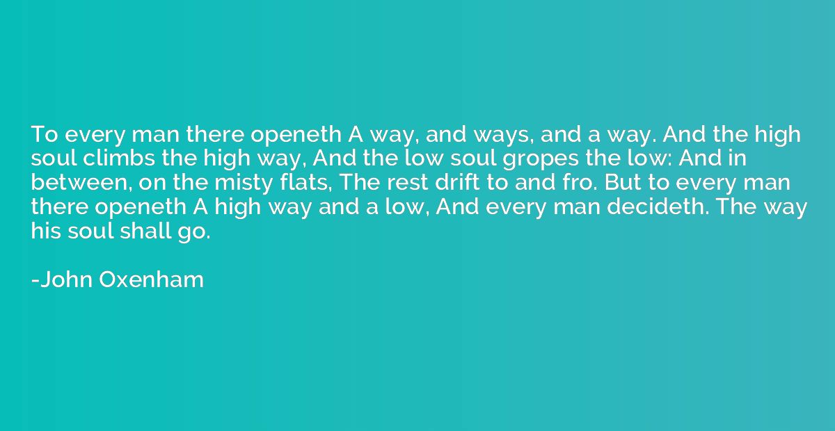 To every man there openeth A way, and ways, and a way. And t