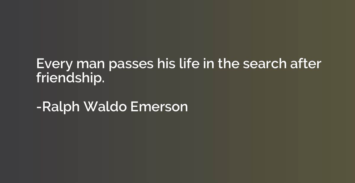 Every man passes his life in the search after friendship.