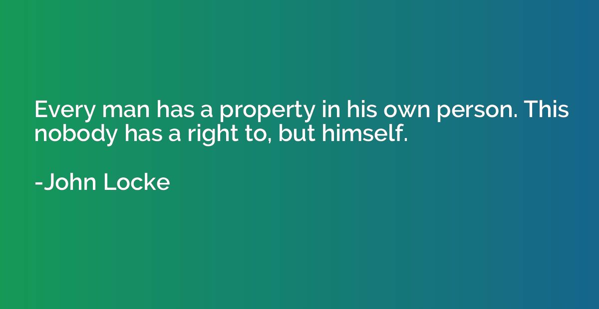 Every man has a property in his own person. This nobody has 