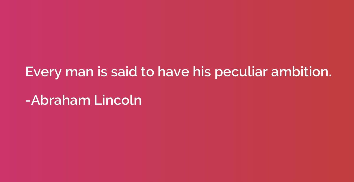 Every man is said to have his peculiar ambition.