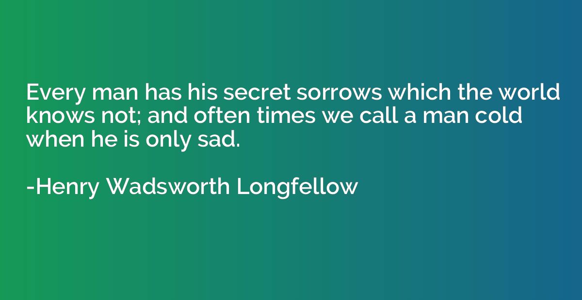 Every man has his secret sorrows which the world knows not; 