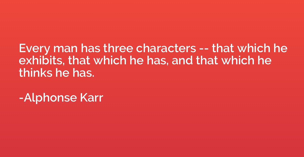 Every man has three characters -- that which he exhibits, th