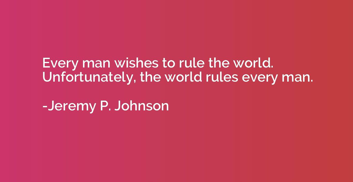 Every man wishes to rule the world. Unfortunately, the world