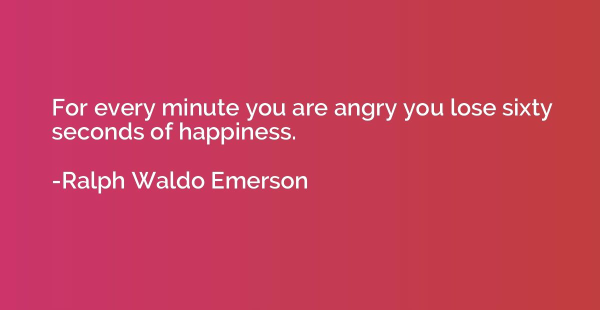For every minute you are angry you lose sixty seconds of hap