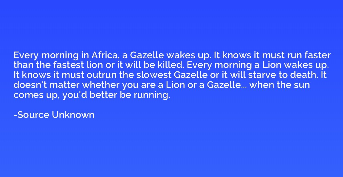 Every morning in Africa, a Gazelle wakes up. It knows it mus
