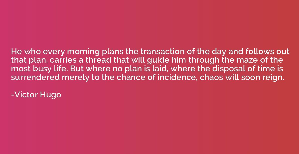 He who every morning plans the transaction of the day and fo