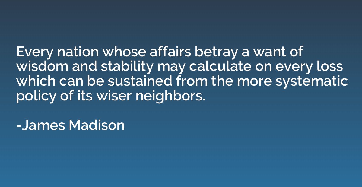 Every nation whose affairs betray a want of wisdom and stabi
