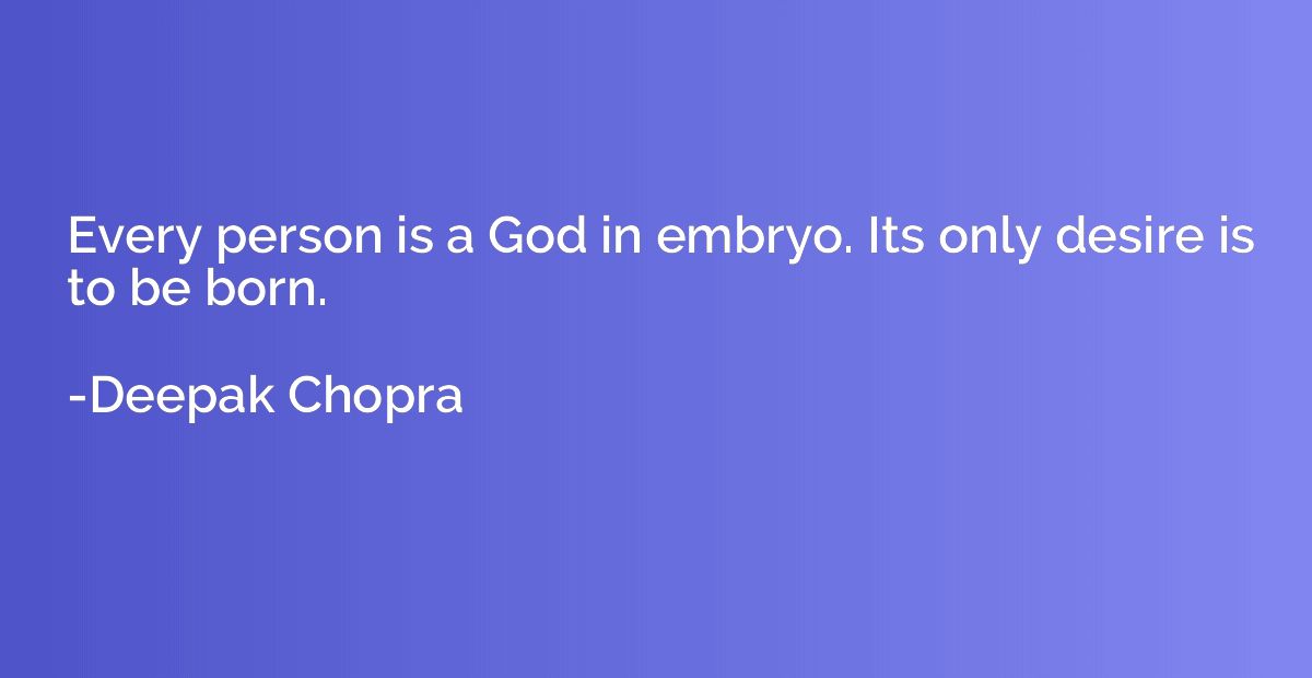 Every person is a God in embryo. Its only desire is to be bo