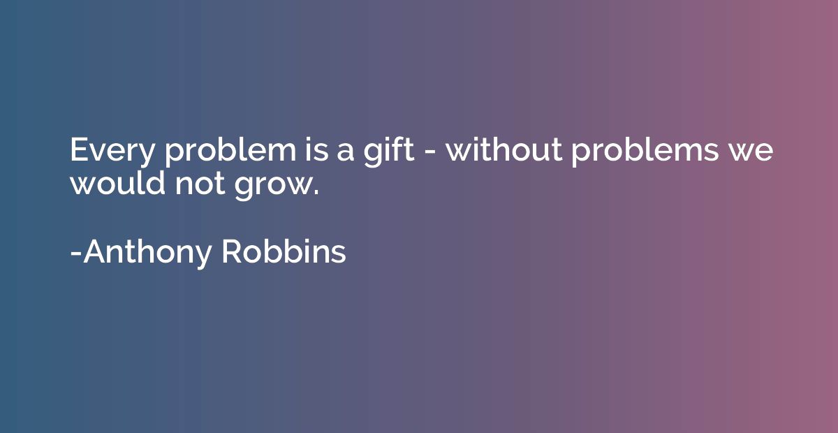 Every problem is a gift - without problems we would not grow