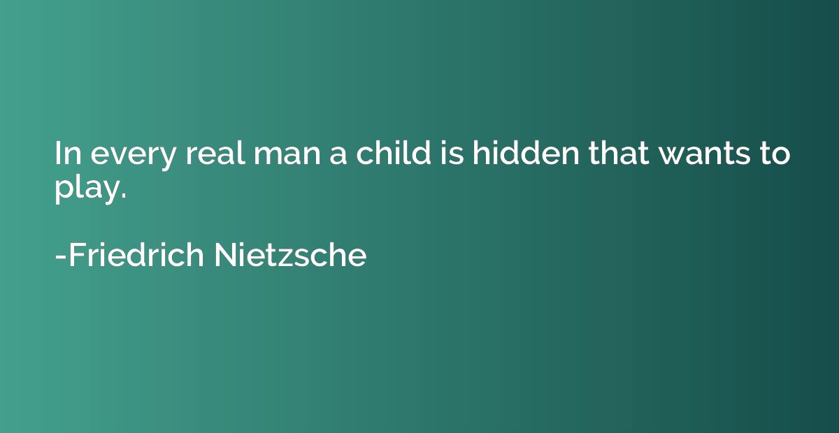 In every real man a child is hidden that wants to play.