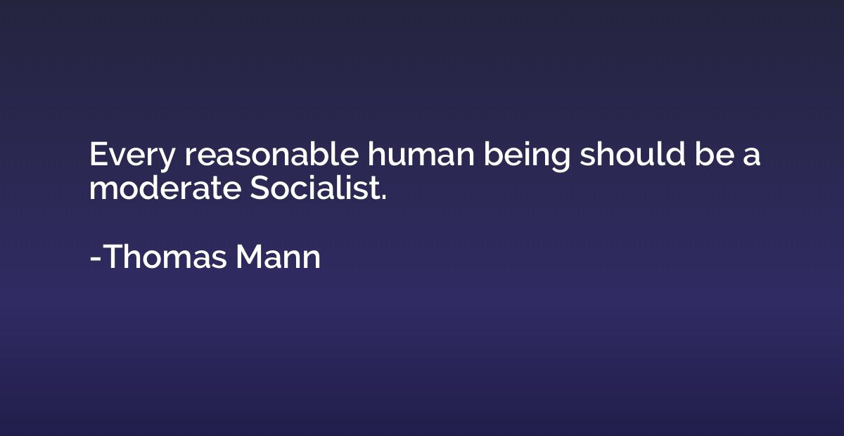 Every reasonable human being should be a moderate Socialist.