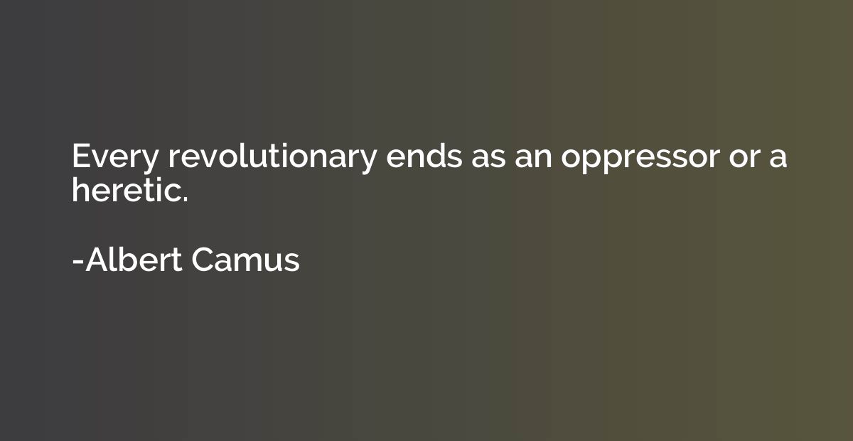 Every revolutionary ends as an oppressor or a heretic.