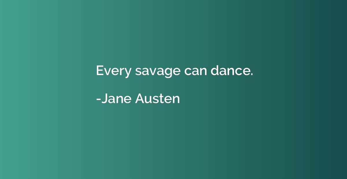 Every savage can dance.