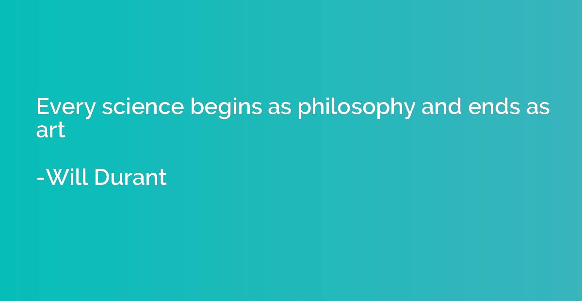 Every science begins as philosophy and ends as art